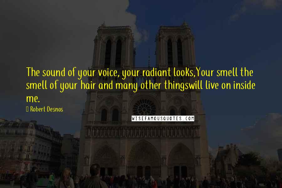 Robert Desnos Quotes: The sound of your voice, your radiant looks,Your smell the smell of your hair and many other thingswill live on inside me.