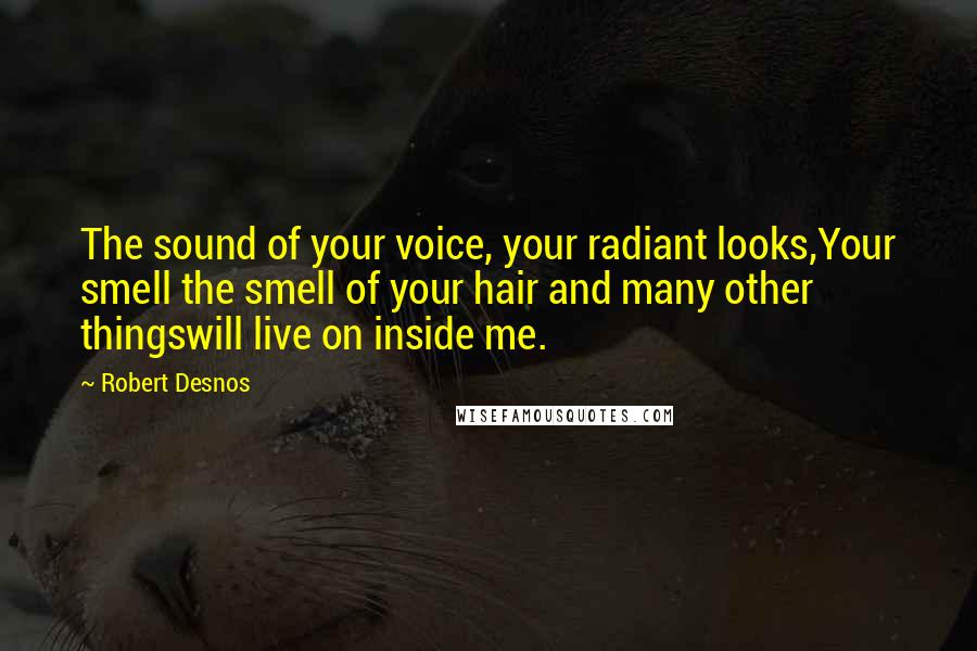 Robert Desnos Quotes: The sound of your voice, your radiant looks,Your smell the smell of your hair and many other thingswill live on inside me.