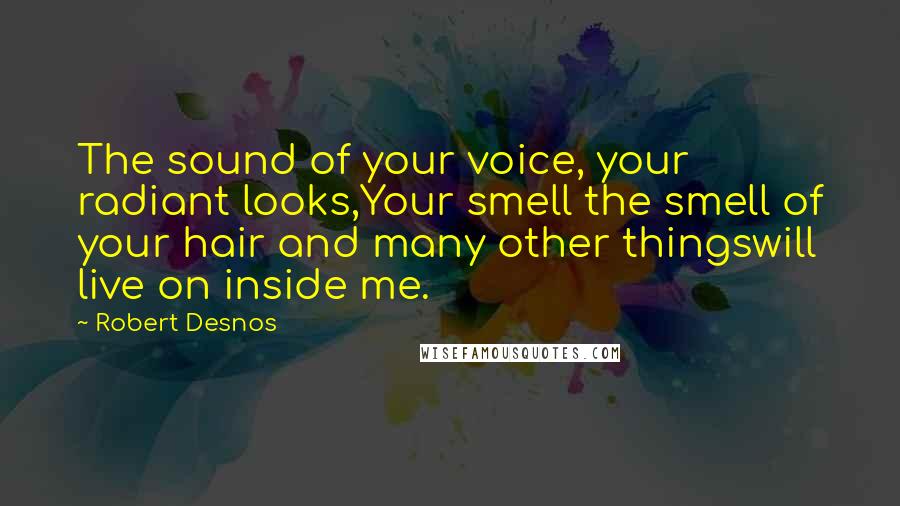 Robert Desnos Quotes: The sound of your voice, your radiant looks,Your smell the smell of your hair and many other thingswill live on inside me.