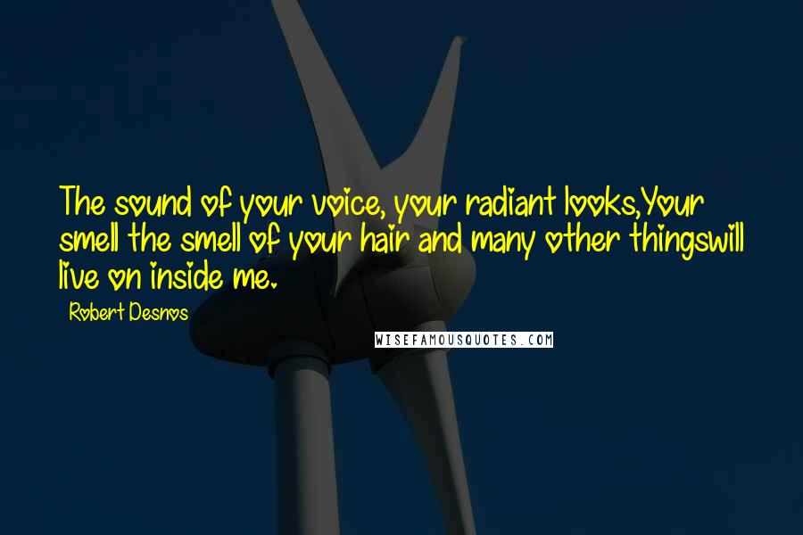 Robert Desnos Quotes: The sound of your voice, your radiant looks,Your smell the smell of your hair and many other thingswill live on inside me.