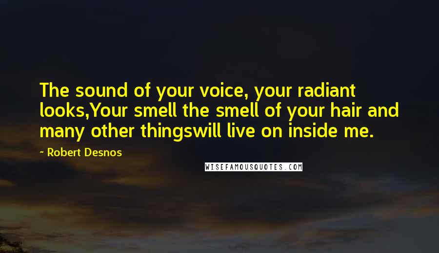 Robert Desnos Quotes: The sound of your voice, your radiant looks,Your smell the smell of your hair and many other thingswill live on inside me.