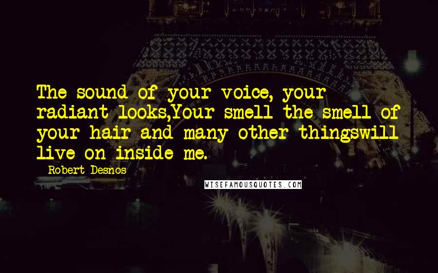 Robert Desnos Quotes: The sound of your voice, your radiant looks,Your smell the smell of your hair and many other thingswill live on inside me.