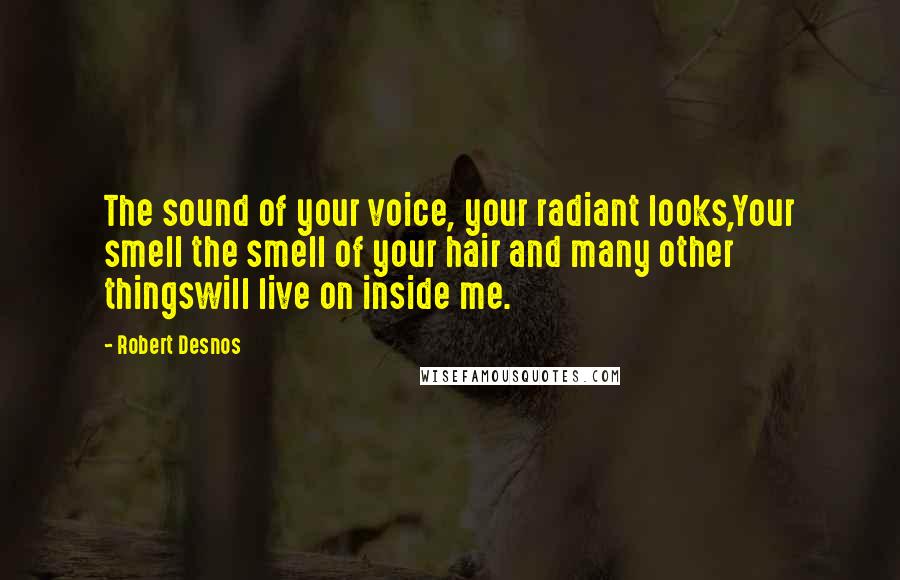 Robert Desnos Quotes: The sound of your voice, your radiant looks,Your smell the smell of your hair and many other thingswill live on inside me.