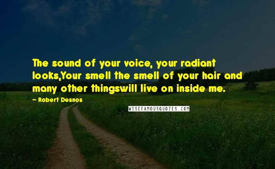 Robert Desnos Quotes: The sound of your voice, your radiant looks,Your smell the smell of your hair and many other thingswill live on inside me.