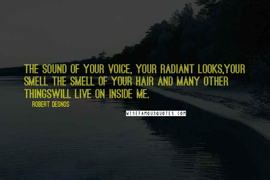 Robert Desnos Quotes: The sound of your voice, your radiant looks,Your smell the smell of your hair and many other thingswill live on inside me.