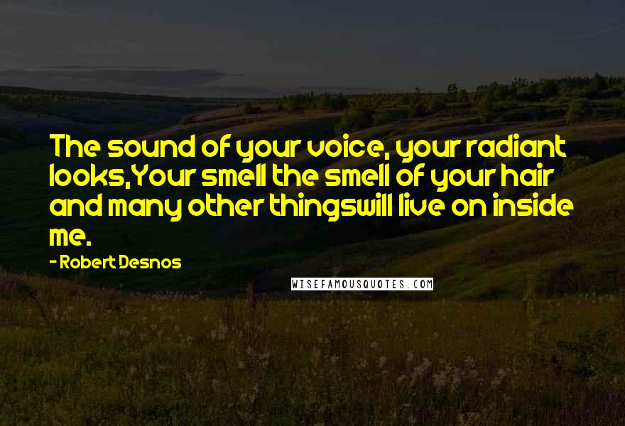 Robert Desnos Quotes: The sound of your voice, your radiant looks,Your smell the smell of your hair and many other thingswill live on inside me.