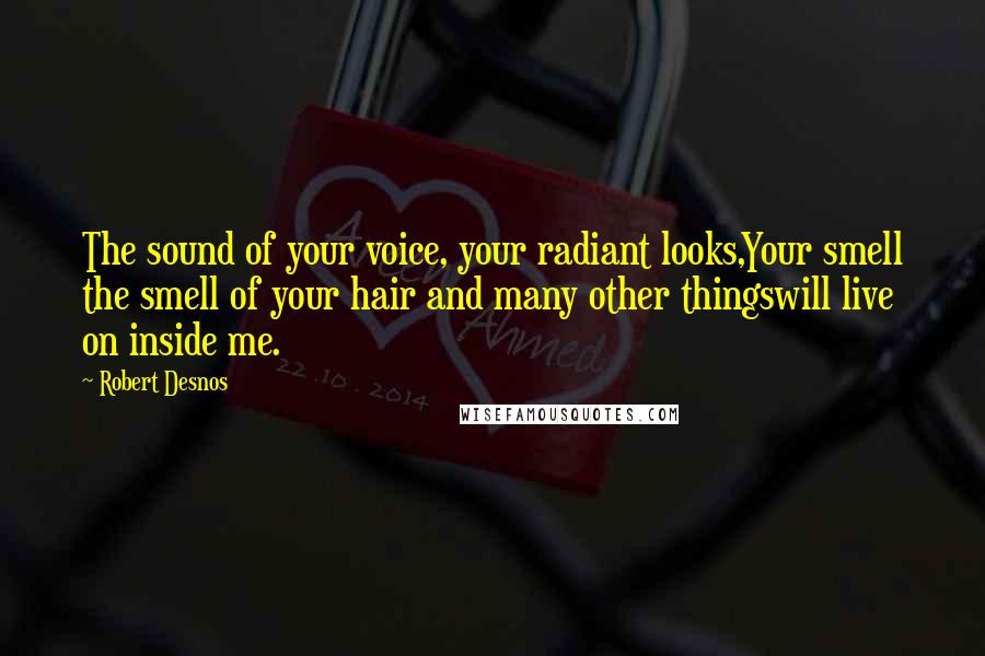 Robert Desnos Quotes: The sound of your voice, your radiant looks,Your smell the smell of your hair and many other thingswill live on inside me.