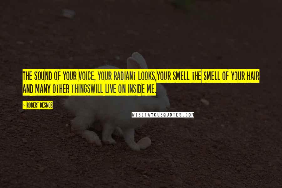 Robert Desnos Quotes: The sound of your voice, your radiant looks,Your smell the smell of your hair and many other thingswill live on inside me.