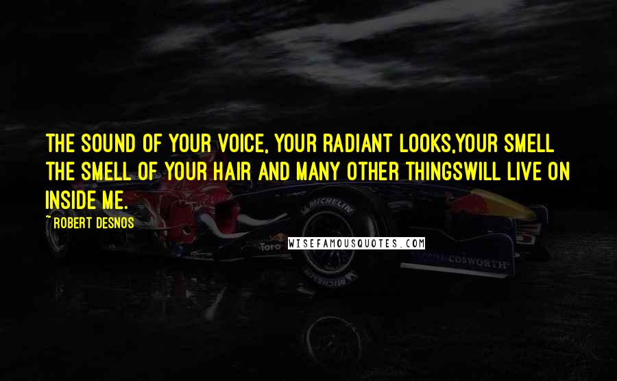 Robert Desnos Quotes: The sound of your voice, your radiant looks,Your smell the smell of your hair and many other thingswill live on inside me.