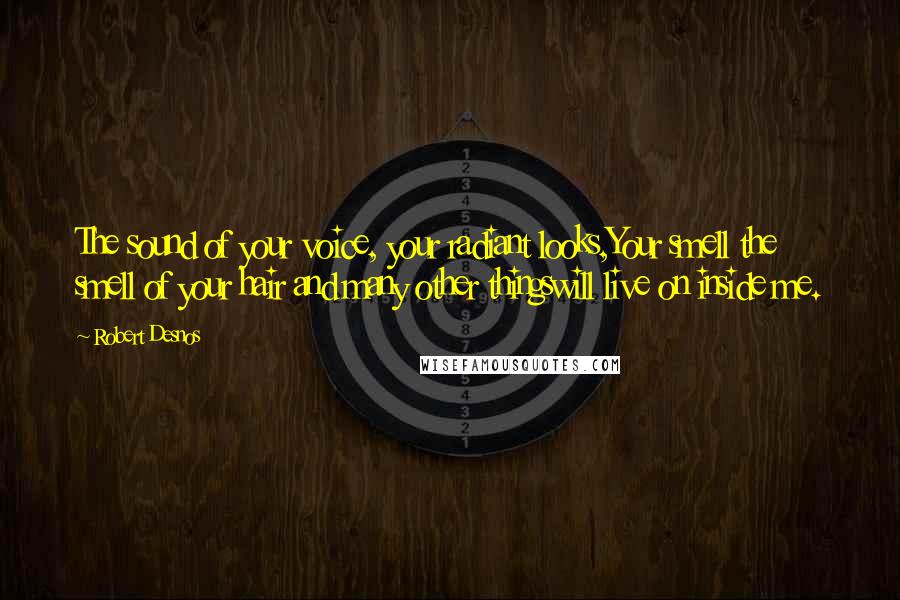 Robert Desnos Quotes: The sound of your voice, your radiant looks,Your smell the smell of your hair and many other thingswill live on inside me.