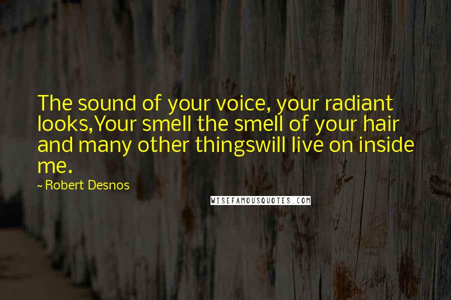 Robert Desnos Quotes: The sound of your voice, your radiant looks,Your smell the smell of your hair and many other thingswill live on inside me.