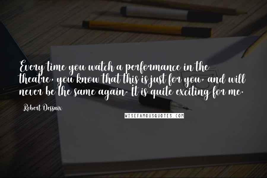 Robert Dessaix Quotes: Every time you watch a performance in the theatre, you know that this is just for you, and will never be the same again. It is quite exciting for me.