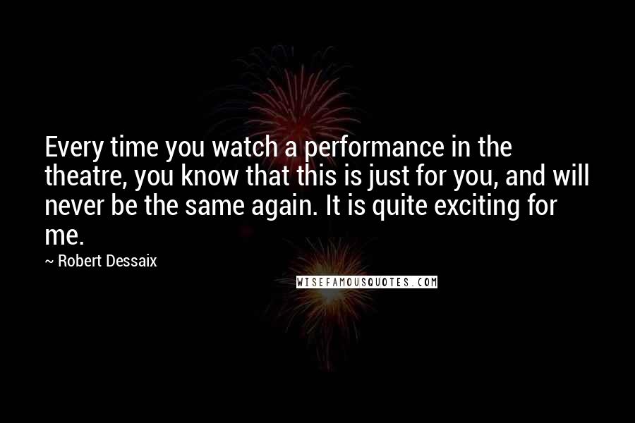 Robert Dessaix Quotes: Every time you watch a performance in the theatre, you know that this is just for you, and will never be the same again. It is quite exciting for me.