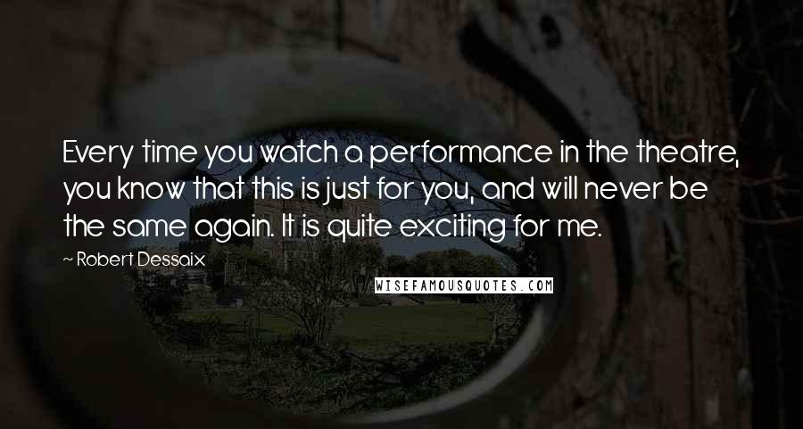 Robert Dessaix Quotes: Every time you watch a performance in the theatre, you know that this is just for you, and will never be the same again. It is quite exciting for me.