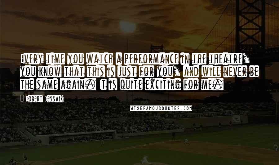 Robert Dessaix Quotes: Every time you watch a performance in the theatre, you know that this is just for you, and will never be the same again. It is quite exciting for me.