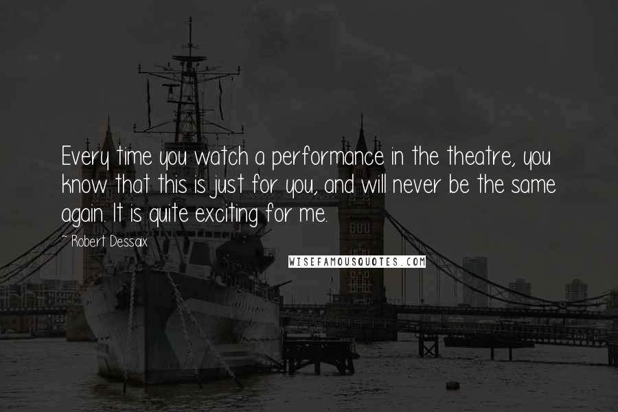 Robert Dessaix Quotes: Every time you watch a performance in the theatre, you know that this is just for you, and will never be the same again. It is quite exciting for me.