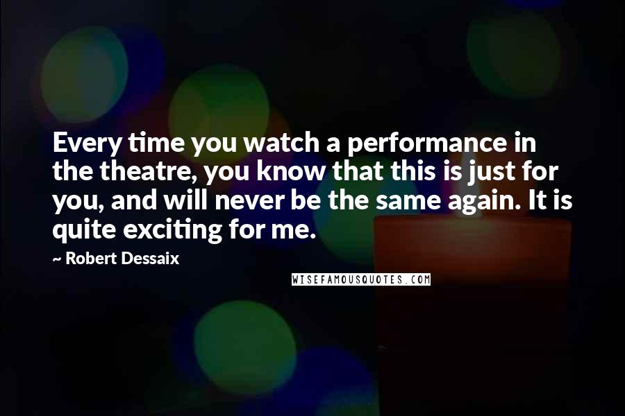 Robert Dessaix Quotes: Every time you watch a performance in the theatre, you know that this is just for you, and will never be the same again. It is quite exciting for me.