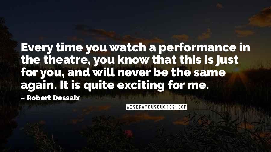 Robert Dessaix Quotes: Every time you watch a performance in the theatre, you know that this is just for you, and will never be the same again. It is quite exciting for me.