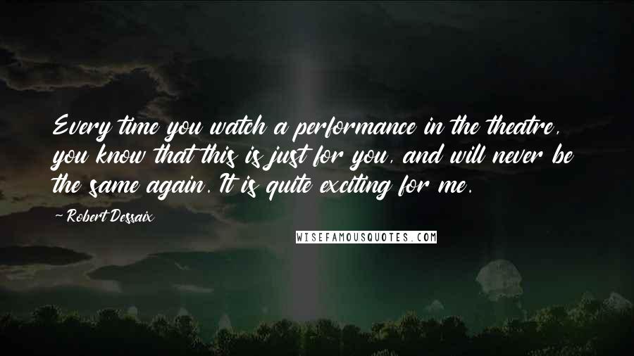 Robert Dessaix Quotes: Every time you watch a performance in the theatre, you know that this is just for you, and will never be the same again. It is quite exciting for me.