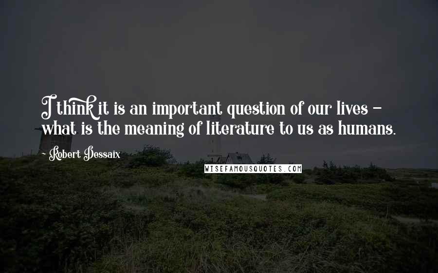 Robert Dessaix Quotes: I think it is an important question of our lives - what is the meaning of literature to us as humans.