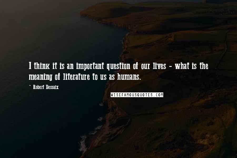 Robert Dessaix Quotes: I think it is an important question of our lives - what is the meaning of literature to us as humans.