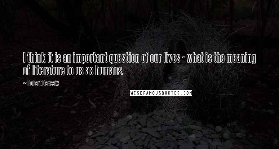 Robert Dessaix Quotes: I think it is an important question of our lives - what is the meaning of literature to us as humans.