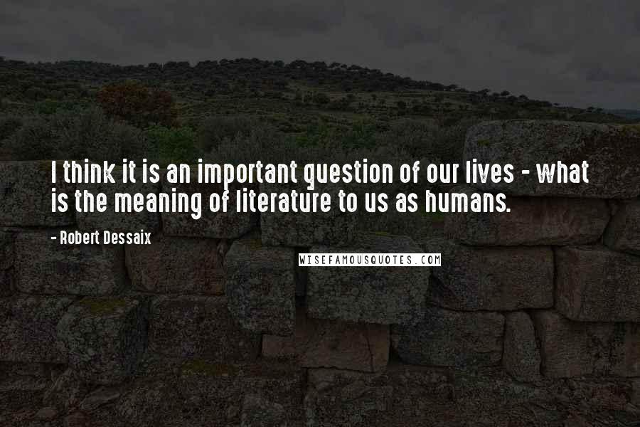 Robert Dessaix Quotes: I think it is an important question of our lives - what is the meaning of literature to us as humans.