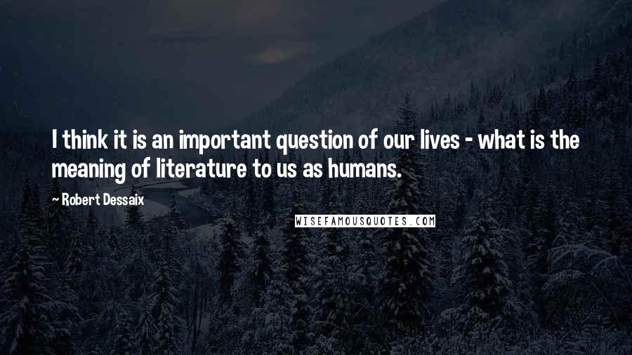 Robert Dessaix Quotes: I think it is an important question of our lives - what is the meaning of literature to us as humans.