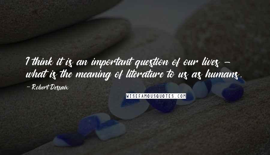 Robert Dessaix Quotes: I think it is an important question of our lives - what is the meaning of literature to us as humans.