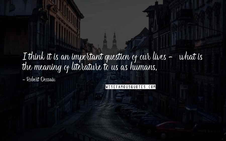 Robert Dessaix Quotes: I think it is an important question of our lives - what is the meaning of literature to us as humans.