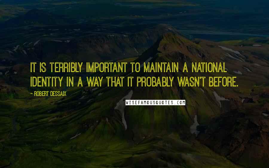 Robert Dessaix Quotes: It is terribly important to maintain a national identity in a way that it probably wasn't before.