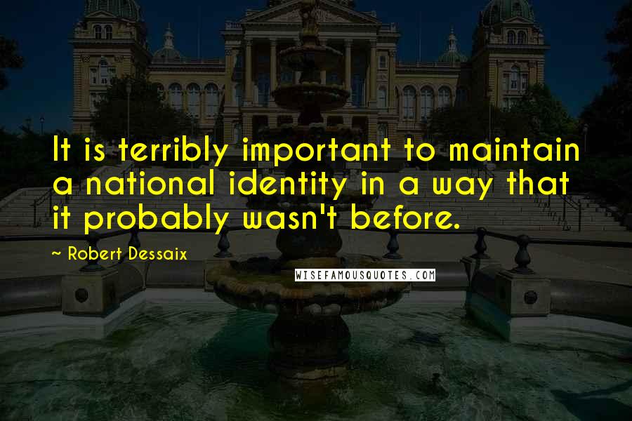 Robert Dessaix Quotes: It is terribly important to maintain a national identity in a way that it probably wasn't before.