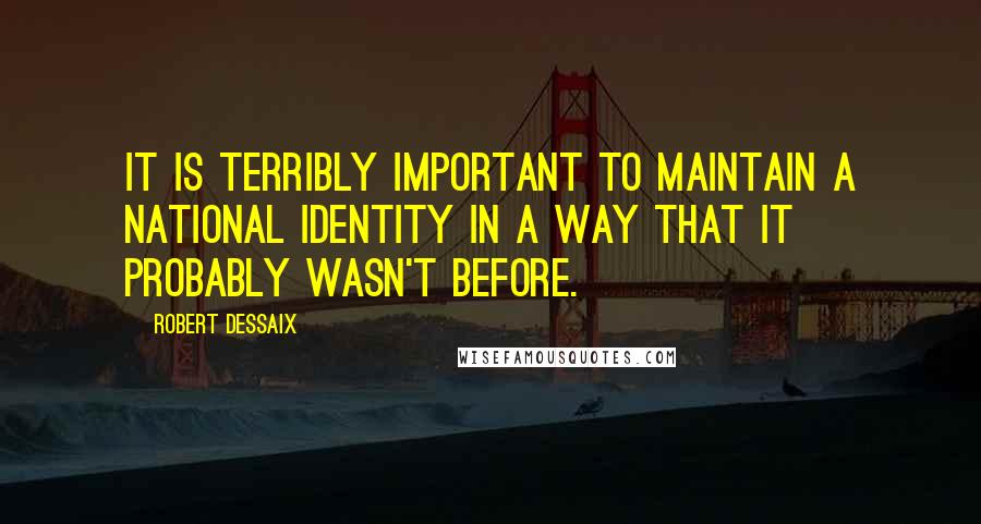 Robert Dessaix Quotes: It is terribly important to maintain a national identity in a way that it probably wasn't before.