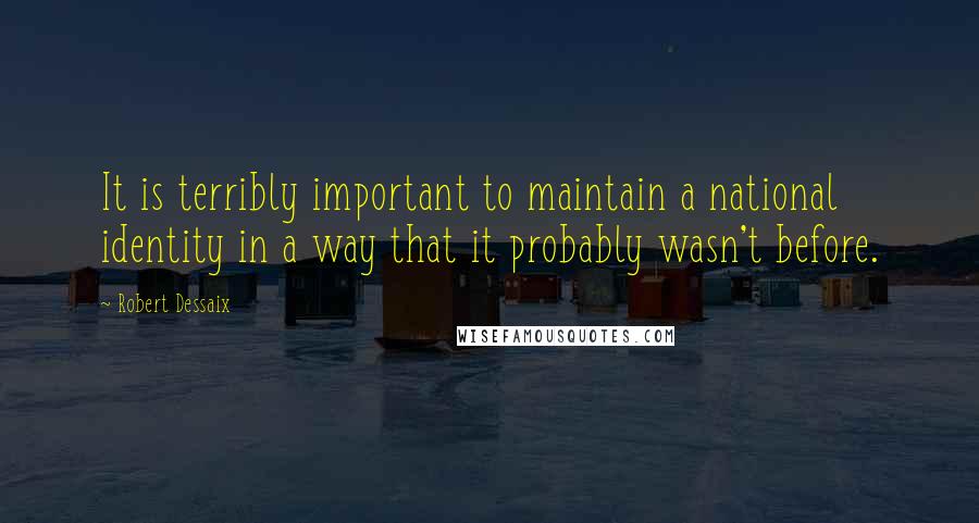 Robert Dessaix Quotes: It is terribly important to maintain a national identity in a way that it probably wasn't before.