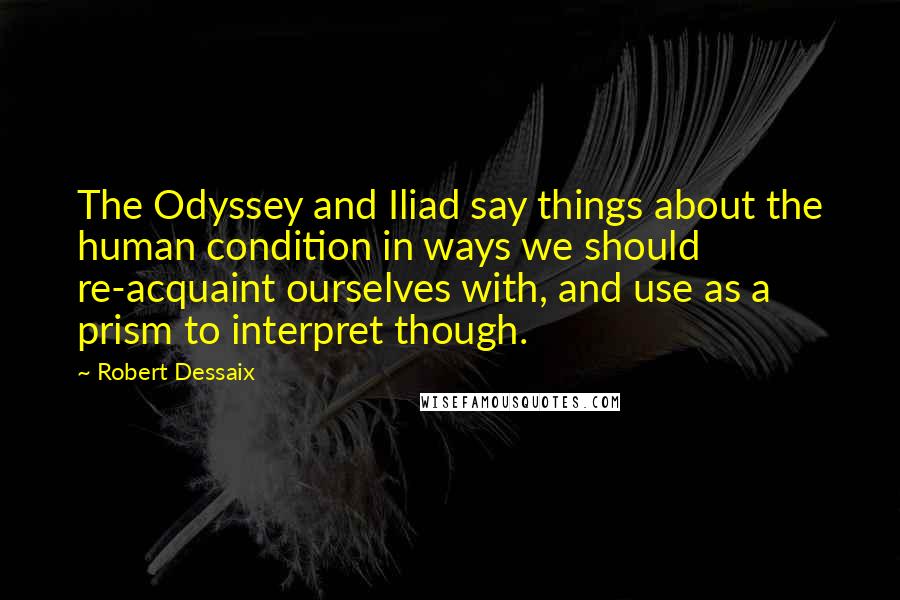 Robert Dessaix Quotes: The Odyssey and Iliad say things about the human condition in ways we should re-acquaint ourselves with, and use as a prism to interpret though.