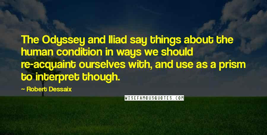 Robert Dessaix Quotes: The Odyssey and Iliad say things about the human condition in ways we should re-acquaint ourselves with, and use as a prism to interpret though.