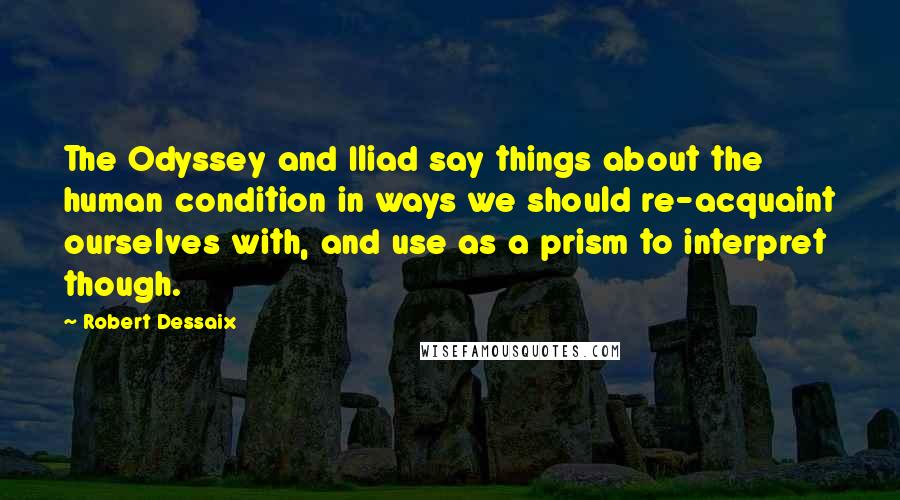 Robert Dessaix Quotes: The Odyssey and Iliad say things about the human condition in ways we should re-acquaint ourselves with, and use as a prism to interpret though.