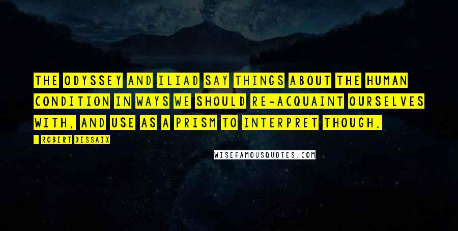 Robert Dessaix Quotes: The Odyssey and Iliad say things about the human condition in ways we should re-acquaint ourselves with, and use as a prism to interpret though.