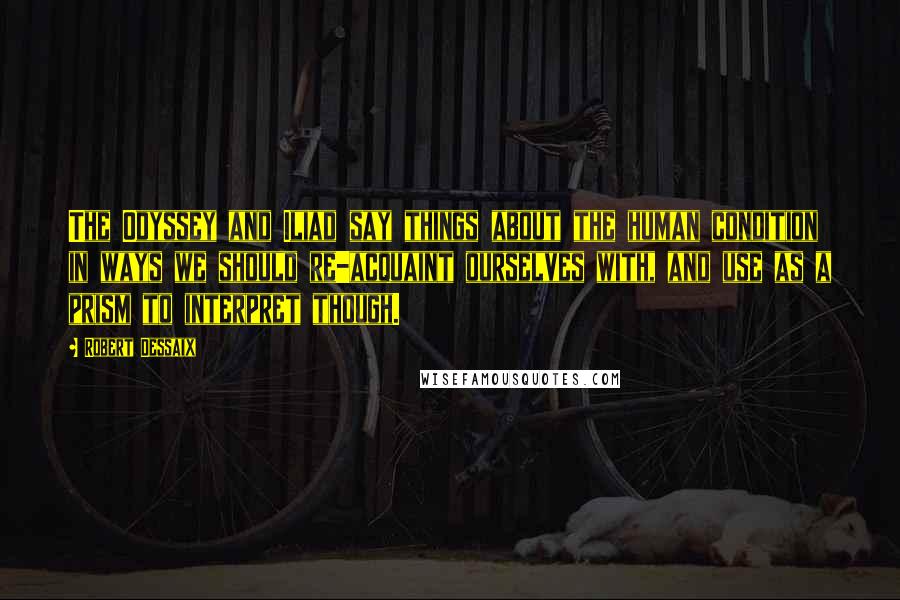 Robert Dessaix Quotes: The Odyssey and Iliad say things about the human condition in ways we should re-acquaint ourselves with, and use as a prism to interpret though.