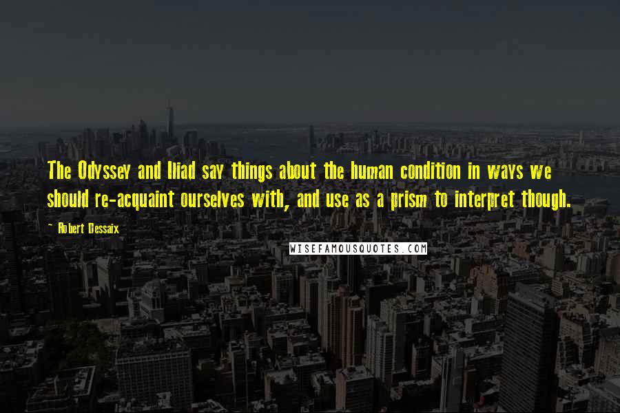 Robert Dessaix Quotes: The Odyssey and Iliad say things about the human condition in ways we should re-acquaint ourselves with, and use as a prism to interpret though.