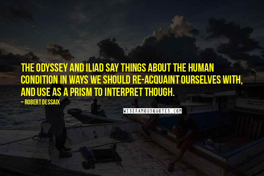 Robert Dessaix Quotes: The Odyssey and Iliad say things about the human condition in ways we should re-acquaint ourselves with, and use as a prism to interpret though.