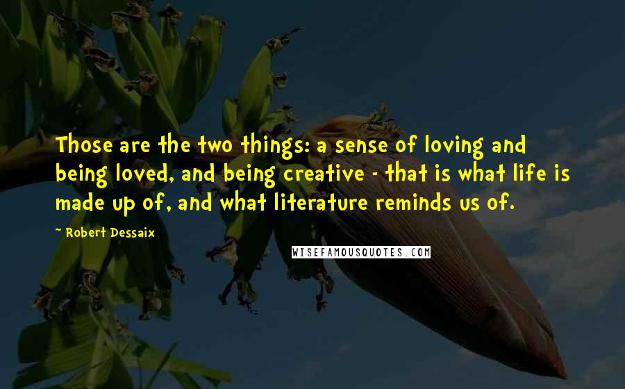 Robert Dessaix Quotes: Those are the two things: a sense of loving and being loved, and being creative - that is what life is made up of, and what literature reminds us of.