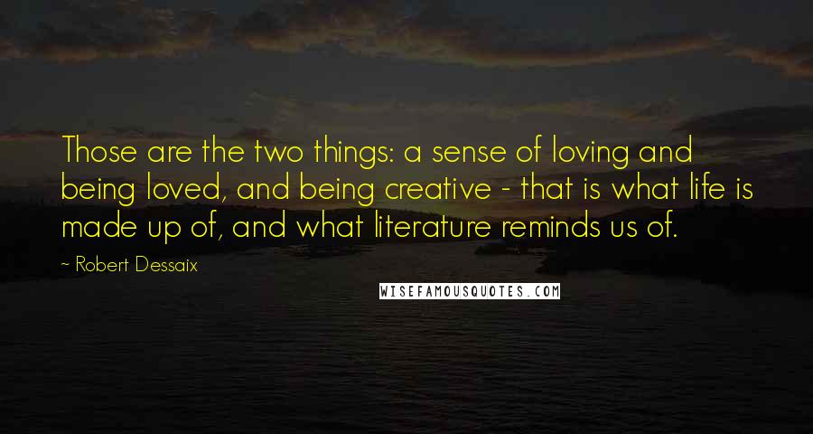Robert Dessaix Quotes: Those are the two things: a sense of loving and being loved, and being creative - that is what life is made up of, and what literature reminds us of.