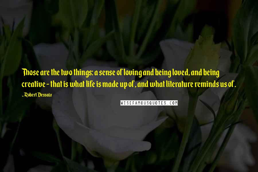 Robert Dessaix Quotes: Those are the two things: a sense of loving and being loved, and being creative - that is what life is made up of, and what literature reminds us of.