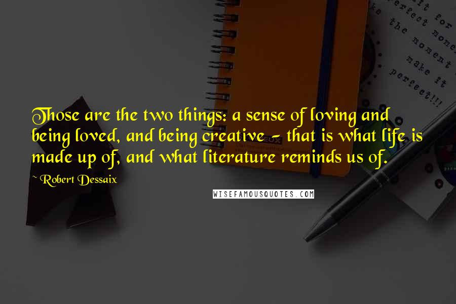 Robert Dessaix Quotes: Those are the two things: a sense of loving and being loved, and being creative - that is what life is made up of, and what literature reminds us of.