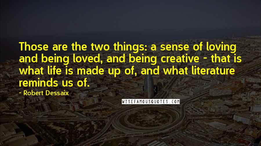 Robert Dessaix Quotes: Those are the two things: a sense of loving and being loved, and being creative - that is what life is made up of, and what literature reminds us of.