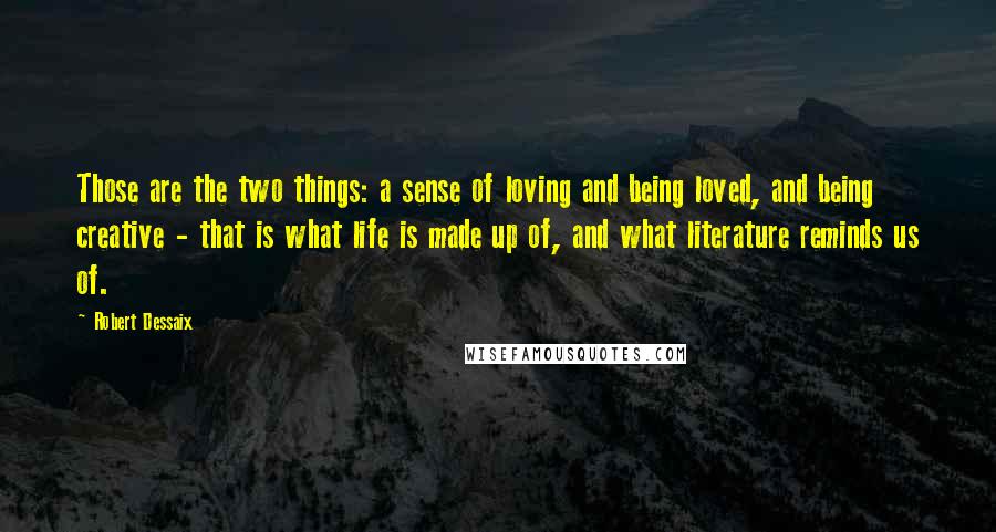 Robert Dessaix Quotes: Those are the two things: a sense of loving and being loved, and being creative - that is what life is made up of, and what literature reminds us of.