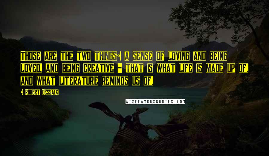 Robert Dessaix Quotes: Those are the two things: a sense of loving and being loved, and being creative - that is what life is made up of, and what literature reminds us of.