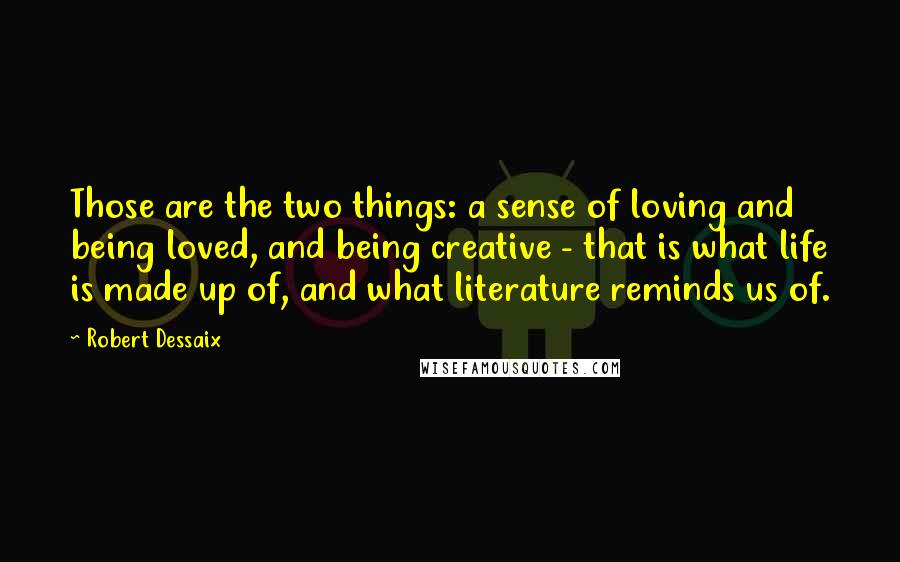 Robert Dessaix Quotes: Those are the two things: a sense of loving and being loved, and being creative - that is what life is made up of, and what literature reminds us of.