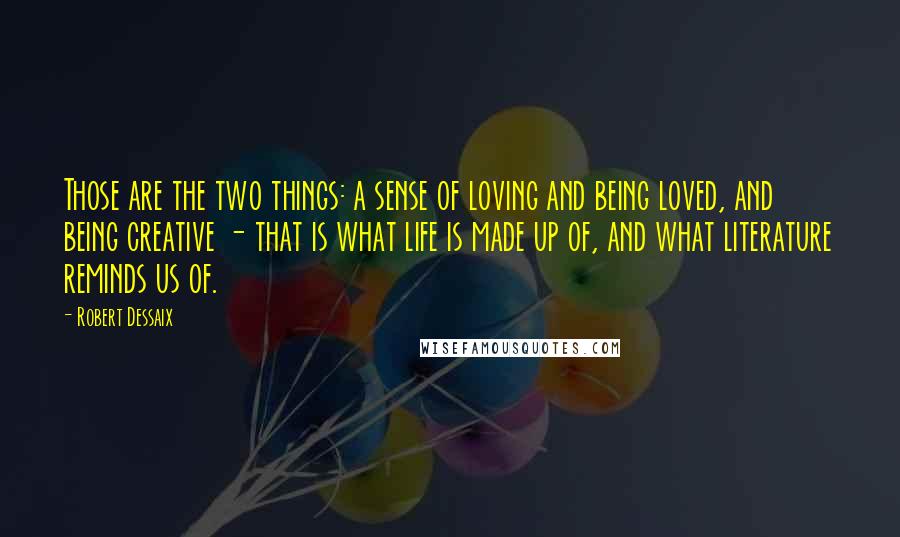 Robert Dessaix Quotes: Those are the two things: a sense of loving and being loved, and being creative - that is what life is made up of, and what literature reminds us of.